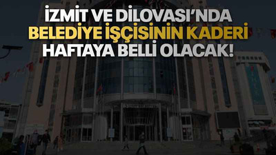 İzmit ve Dilovası’nda belediye işçisinin kaderi haftaya belli olacak!